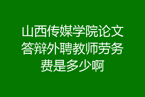 山西传媒学院论文答辩外聘教师劳务费是多少啊