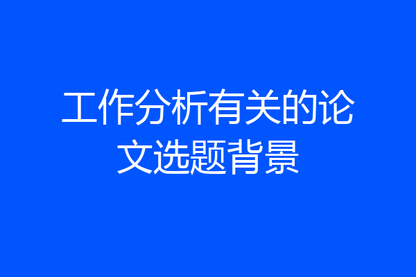工作分析有关的论文选题背景
