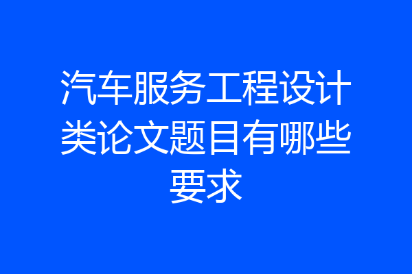汽车服务工程设计类论文题目有哪些要求