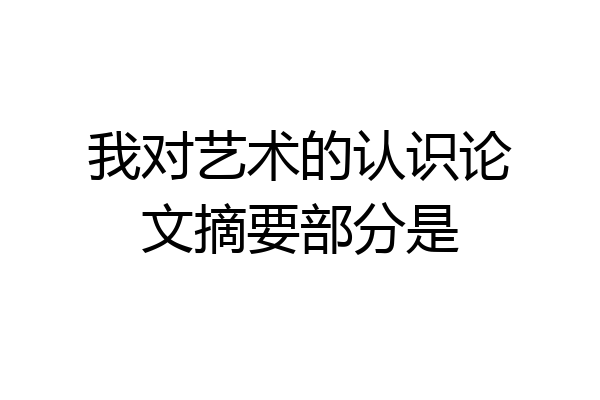 我对艺术的认识论文摘要部分是