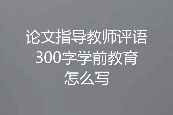 论文指导教师评语300字学前教育怎么写