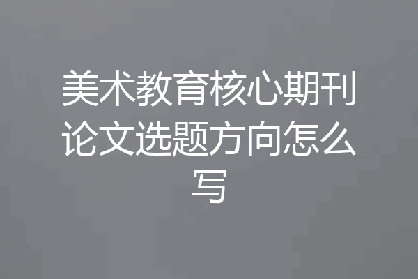 美术教育核心期刊论文选题方向怎么写