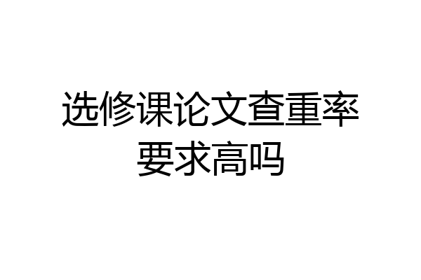 选修课论文查重率要求高吗