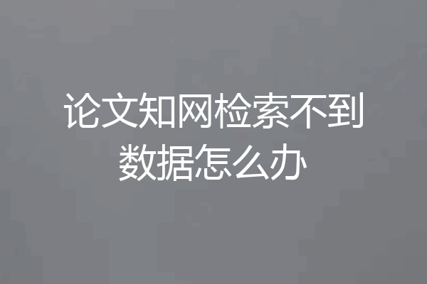 论文知网检索不到数据怎么办