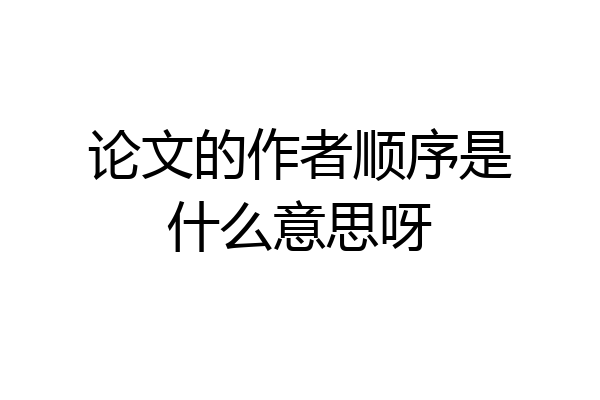 论文的作者顺序是什么意思呀