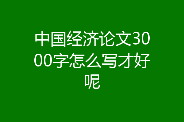 中国经济论文3000字怎么写才好呢