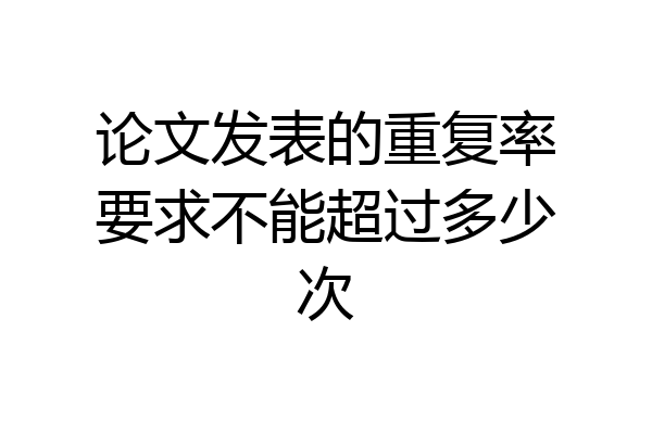 论文发表的重复率要求不能超过多少次
