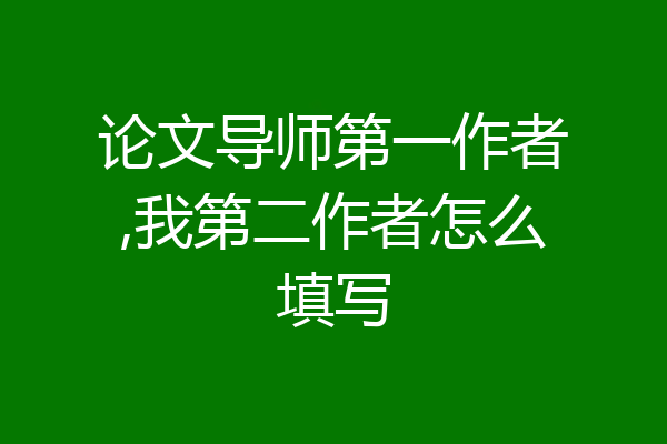 论文导师第一作者,我第二作者怎么填写