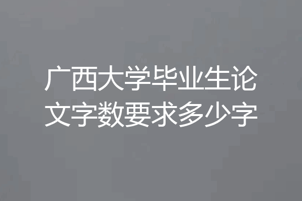 广西大学毕业生论文字数要求多少字