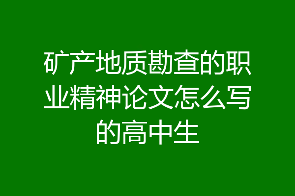 矿产地质勘查的职业精神论文怎么写的高中生