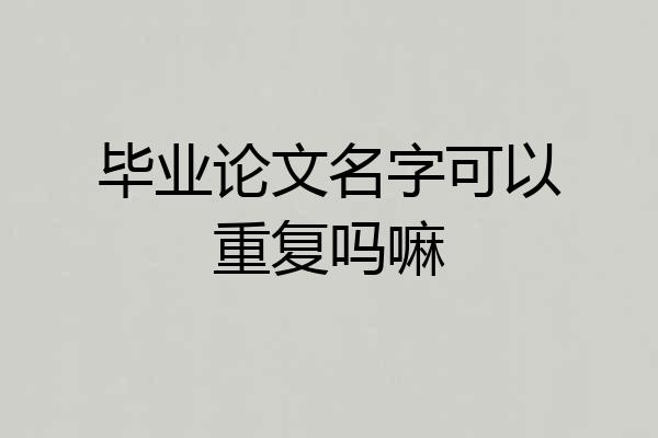 毕业论文名字可以重复吗嘛