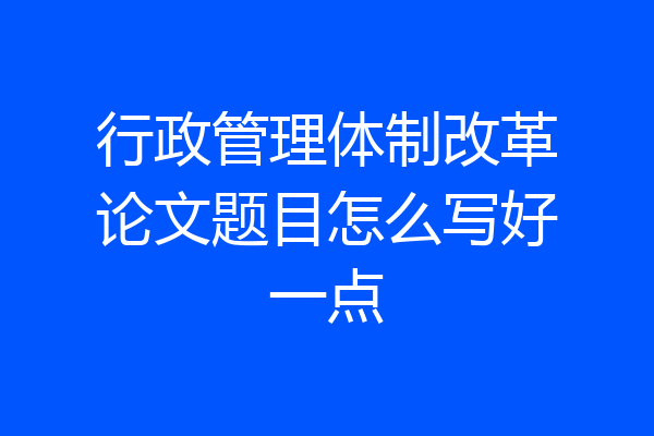 行政管理体制改革论文题目怎么写好一点