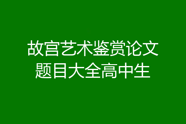 故宫艺术鉴赏论文题目大全高中生