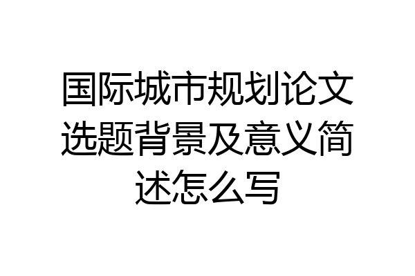 国际城市规划论文选题背景及意义简述怎么写