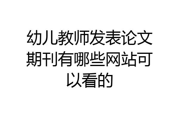 幼儿教师发表论文期刊有哪些网站可以看的