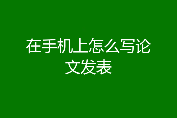 在手机上怎么写论文发表