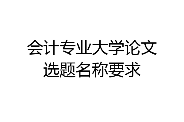 会计专业大学论文选题名称要求