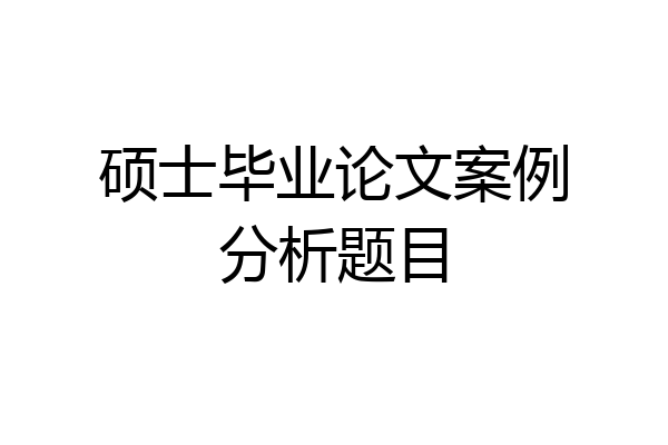 硕士毕业论文案例分析题目