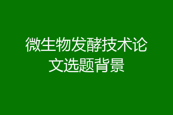 微生物发酵技术论文选题背景