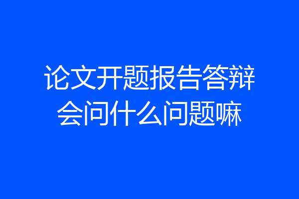 论文开题报告答辩会问什么问题嘛