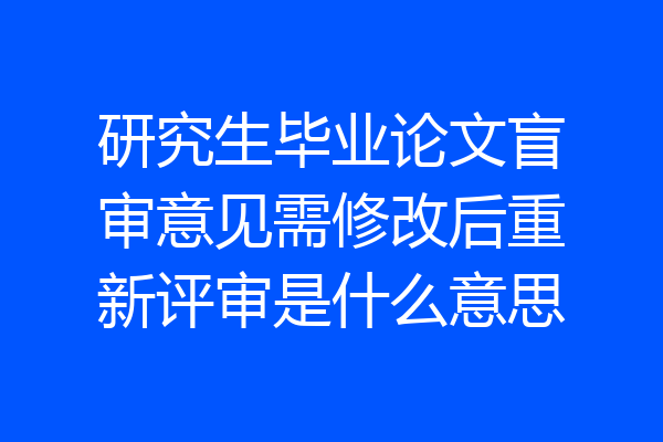 研究生毕业论文盲审意见需修改后重新评审是什么意思