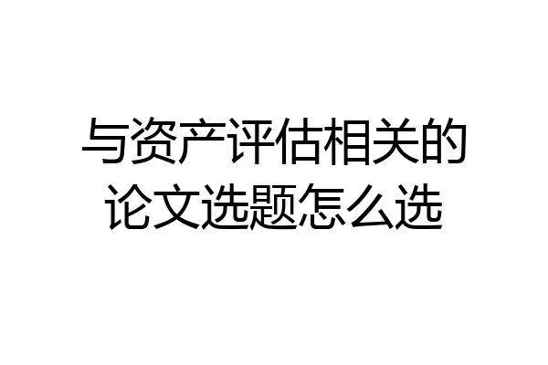 与资产评估相关的论文选题怎么选