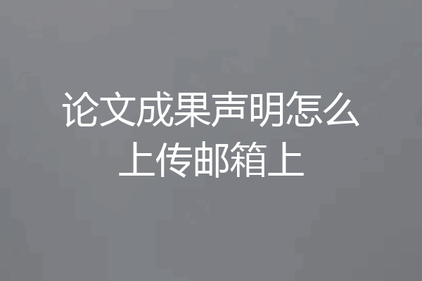 论文成果声明怎么上传邮箱上