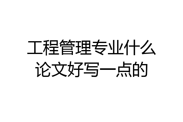 工程管理专业什么论文好写一点的