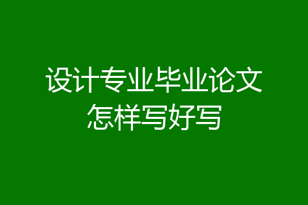 设计专业毕业论文怎样写好写