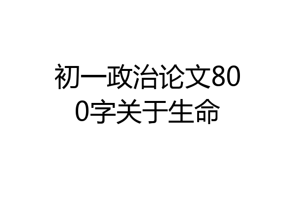 初一政治论文800字关于生命