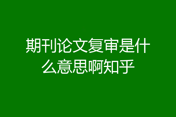 期刊论文复审是什么意思啊知乎