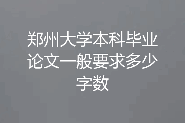 郑州大学本科毕业论文一般要求多少字数