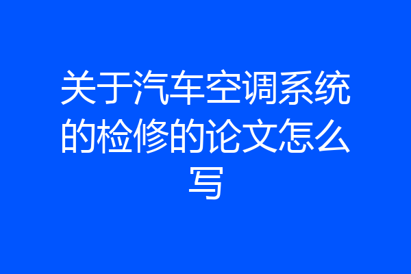 关于汽车空调系统的检修的论文怎么写