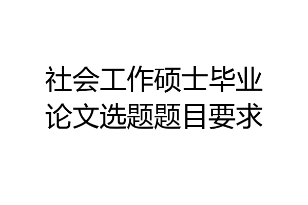 社会工作硕士毕业论文选题题目要求
