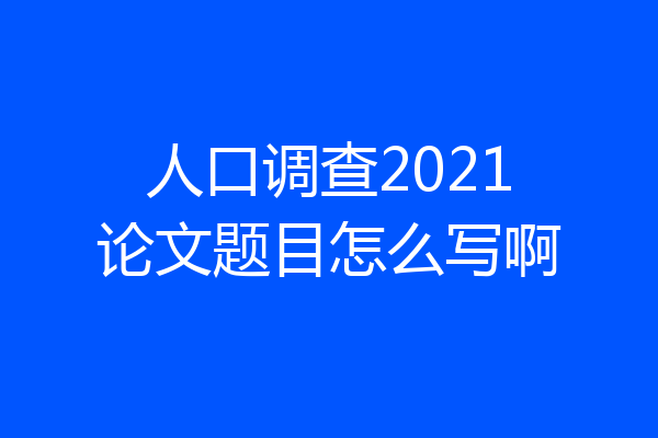 人口调查2021论文题目怎么写啊