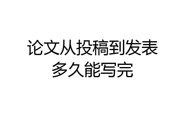 论文从投稿到发表多久能写完