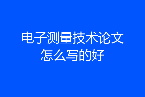 电子测量技术论文怎么写的好