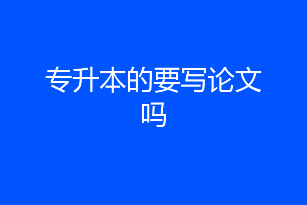 专升本的要写论文吗
