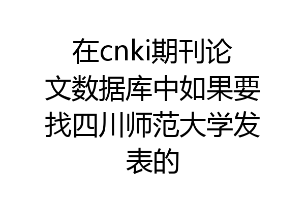 在cnki期刊论文数据库中如果要找四川师范大学发表的