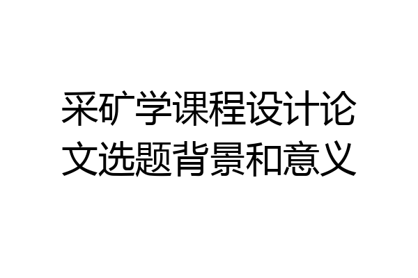 采矿学课程设计论文选题背景和意义