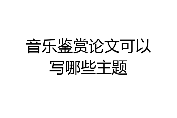 音乐鉴赏论文可以写哪些主题
