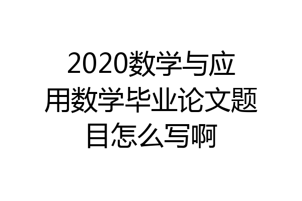 2020数学与应用数学毕业论文题目怎么写啊