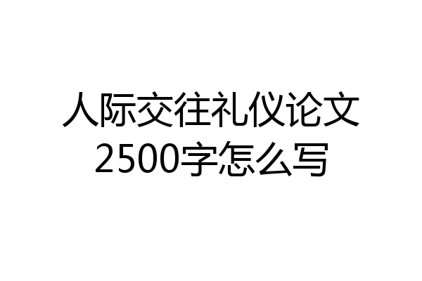 人际交往礼仪论文2500字怎么写