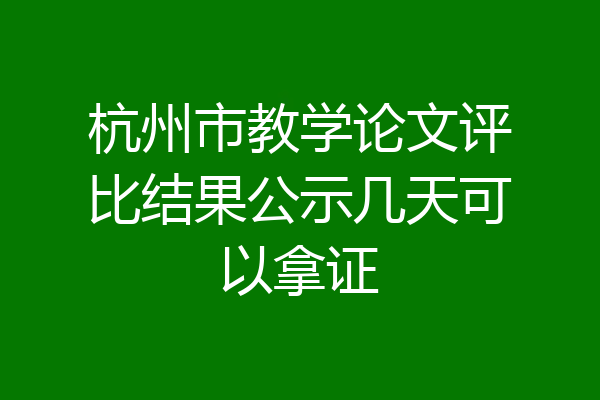 杭州市教学论文评比结果公示几天可以拿证