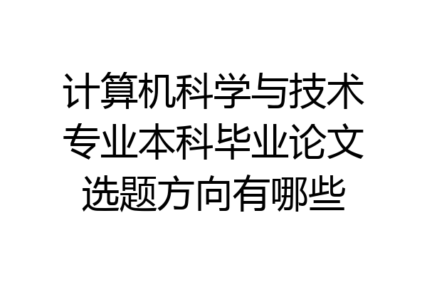 计算机科学与技术专业本科毕业论文选题方向有哪些
