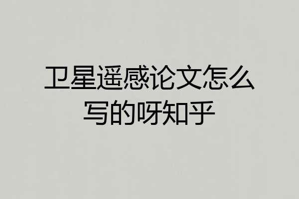 卫星遥感论文怎么写的呀知乎