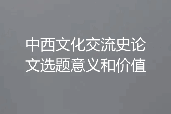中西文化交流史论文选题意义和价值