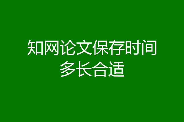 知网论文保存时间多长合适