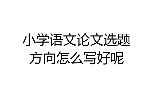 小学语文论文选题方向怎么写好呢