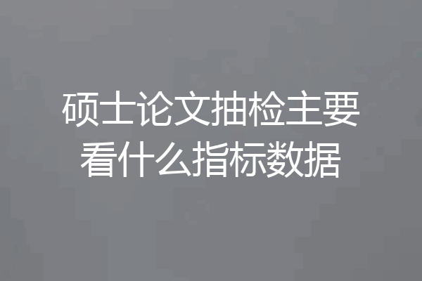 硕士论文抽检主要看什么指标数据